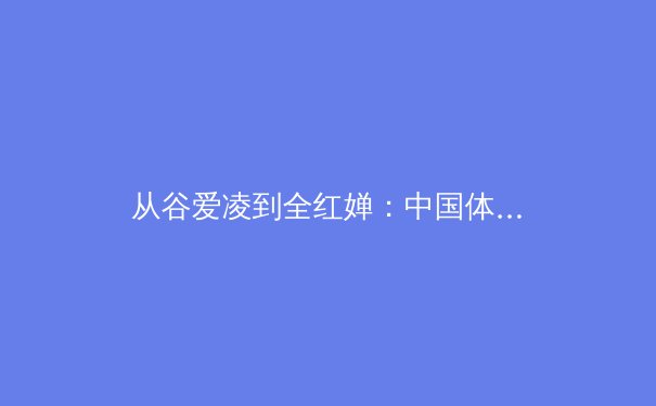 从谷爱凌到全红婵：中国体育新生代的崛起与时代变革 - 3